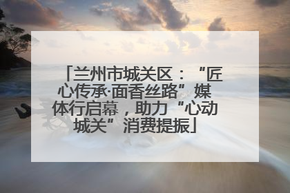 兰州市城关区：“匠心传承·面香丝路”媒体行启幕，助力“心动城关”消费提振