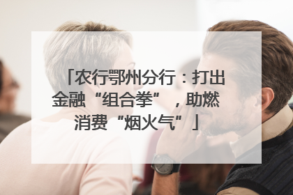 农行鄂州分行：打出金融“组合拳”，助燃消费“烟火气”