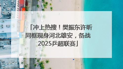 冲上热搜！樊振东许昕同框现身河北雄安，备战2025乒超联赛