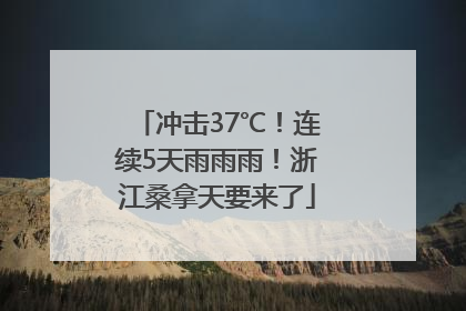冲击37℃！连续5天雨雨雨！浙江桑拿天要来了