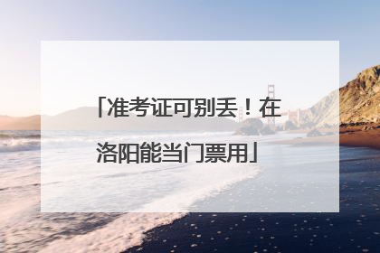 准考证可别丢！在洛阳能当门票用