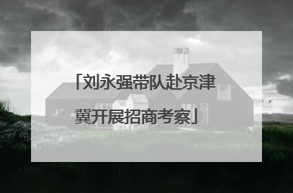 刘永强带队赴京津冀开展招商考察