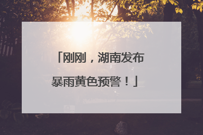 刚刚，湖南发布暴雨黄色预警！