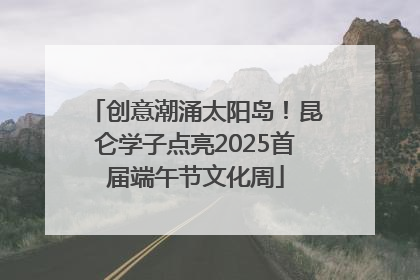 创意潮涌太阳岛！昆仑学子点亮2025首届端午节文化周
