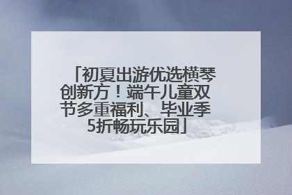 初夏出游优选横琴创新方！端午儿童双节多重福利、毕业季5折畅玩乐园