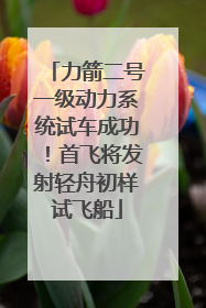 力箭二号一级动力系统试车成功！首飞将发射轻舟初样试飞船