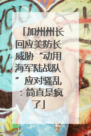 加州州长回应美防长威胁“动用海军陆战队”应对骚乱：简直是疯了