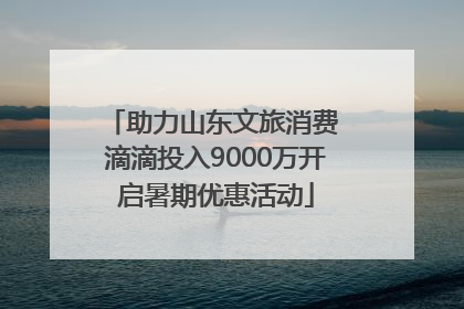 助力山东文旅消费 滴滴投入9000万开启暑期优惠活动