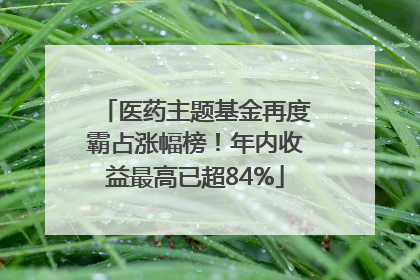 医药主题基金再度霸占涨幅榜！年内收益最高已超84%