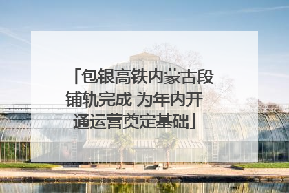 包银高铁内蒙古段铺轨完成 为年内开通运营奠定基础