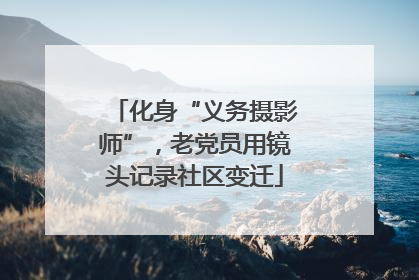 化身“义务摄影师”，老党员用镜头记录社区变迁