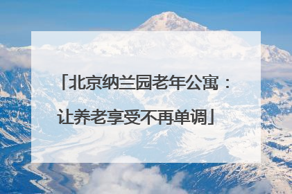 北京纳兰园老年公寓：让养老享受不再单调