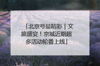 北京号最精彩｜文旅盛宴！京城近期超多活动轮番上线