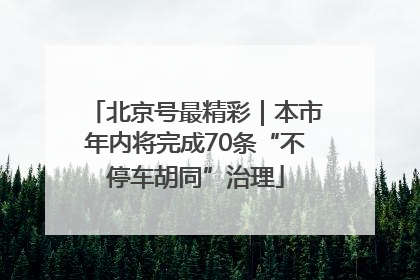 北京号最精彩｜本市年内将完成70条“不停车胡同”治理