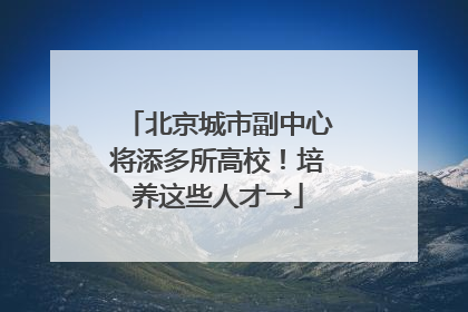 北京城市副中心将添多所高校！培养这些人才→