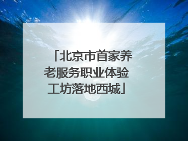 北京市首家养老服务职业体验工坊落地西城