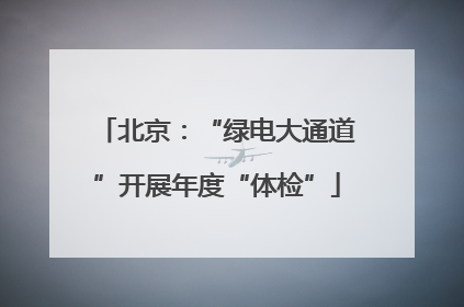 北京：“绿电大通道”开展年度“体检”