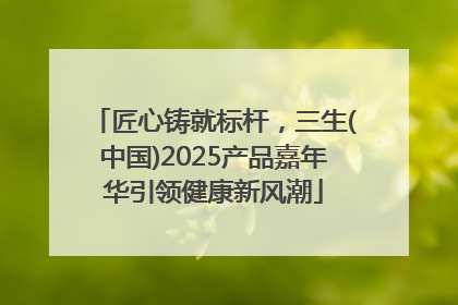 匠心铸就标杆，三生(中国)2025产品嘉年华引领健康新风潮