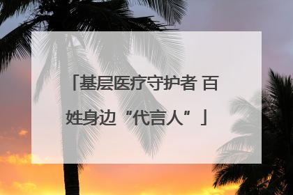 基层医疗守护者 百姓身边“代言人”