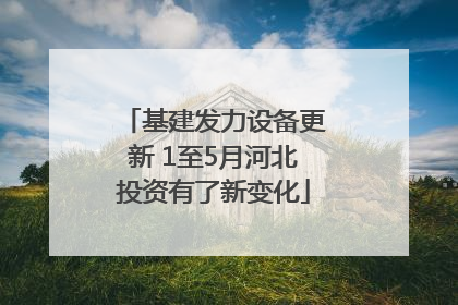 基建发力设备更新 1至5月河北投资有了新变化