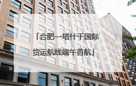 合肥—塔什干国际货运航线端午首航