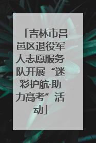 吉林市昌邑区退役军人志愿服务队开展“迷彩护航·助力高考”活动