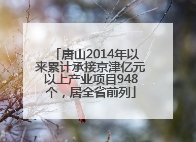 唐山2014年以来累计承接京津亿元以上产业项目948个，居全省前列