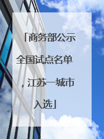 商务部公示全国试点名单，江苏一城市入选