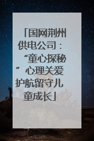 国网荆州供电公司：“童心探秘”心理关爱护航留守儿童成长