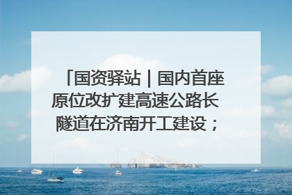 国资驿站｜国内首座原位改扩建高速公路长隧道在济南开工建设；国家能源集团一技术达国际领先水平