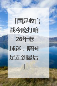 国足收官战今晚打响 26年老球迷：陪国足走到最后
