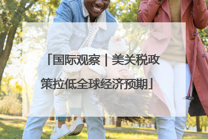 国际观察｜美关税政策拉低全球经济预期