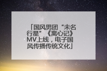 国风男团“未名行星”《离心记》MV上线，电子国风传播传统文化