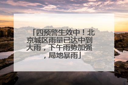 四预警生效中！北京城区雨量已达中到大雨，下午雨势加强，局地暴雨