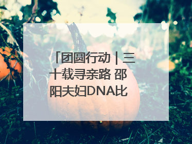 团圆行动｜三十载寻亲路 邵阳夫妇DNA比对终圆寻子梦