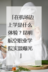 在机场边上学是什么体验？昆明航空职业学院实景曝光