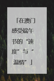 在澳门感受端午节的“速度”与“温情”