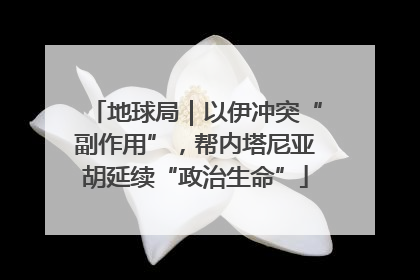 地球局｜以伊冲突“副作用”，帮内塔尼亚胡延续“政治生命”