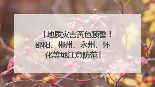 地质灾害黄色预警！邵阳、郴州、永州、怀化等地注意防范