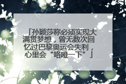 孙颖莎称必须实现大满贯梦想，曾无数次回忆过巴黎奥运会失利，心里会“咯噔一下”