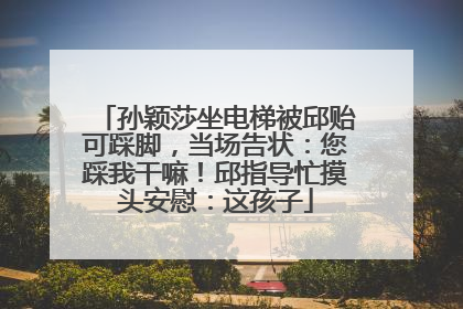 孙颖莎坐电梯被邱贻可踩脚，当场告状：您踩我干嘛！邱指导忙摸头安慰：这孩子