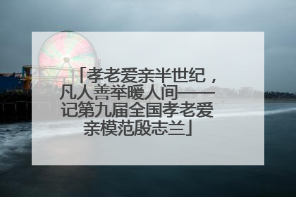 孝老爱亲半世纪，凡人善举暖人间——记第九届全国孝老爱亲模范殷志兰