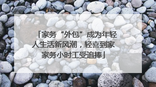 家务“外包”成为年轻人生活新风潮，轻喜到家家务小时工受追捧