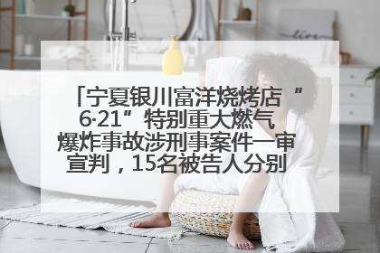 宁夏银川富洋烧烤店“6·21”特别重大燃气爆炸事故涉刑事案件一审宣判，15名被告人分别判刑六年至一年不等
