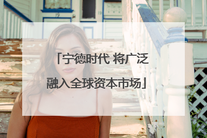 宁德时代 将广泛融入全球资本市场