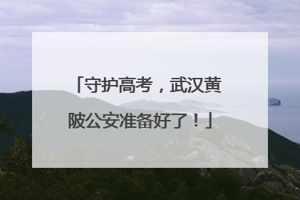 守护高考，武汉黄陂公安准备好了！