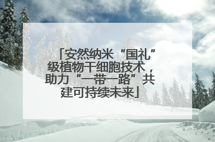 安然纳米“国礼”级植物干细胞技术，助力“一带一路”共建可持续未来