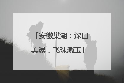 安徽巢湖：深山美瀑，飞珠溅玉
