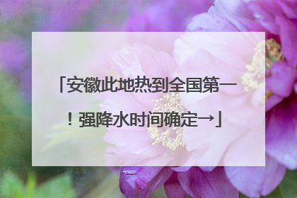 安徽此地热到全国第一！强降水时间确定→