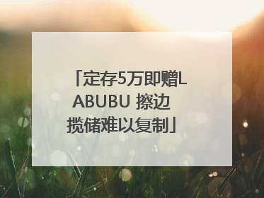 定存5万即赠LABUBU 擦边揽储难以复制